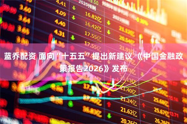 蓝乔配资 面向“十五五”提出新建议 《中国金融政策报告2026》发布