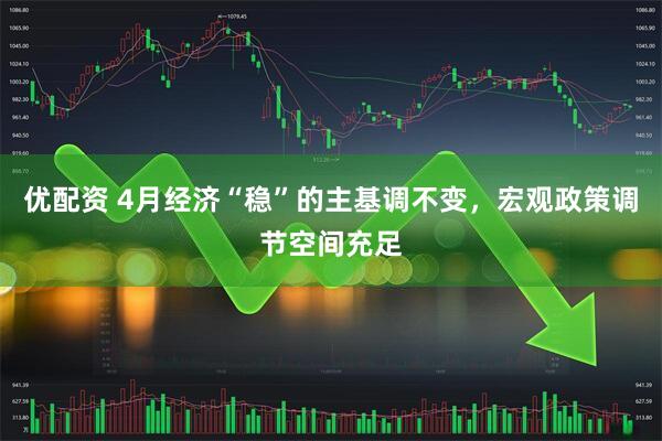 优配资 4月经济“稳”的主基调不变，宏观政策调节空间充足