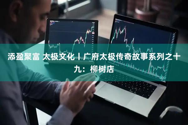 添盈聚富 太极文化丨广府太极传奇故事系列之十九：柳树店