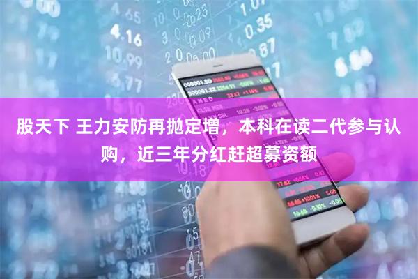 股天下 王力安防再抛定增，本科在读二代参与认购，近三年分红赶超募资额