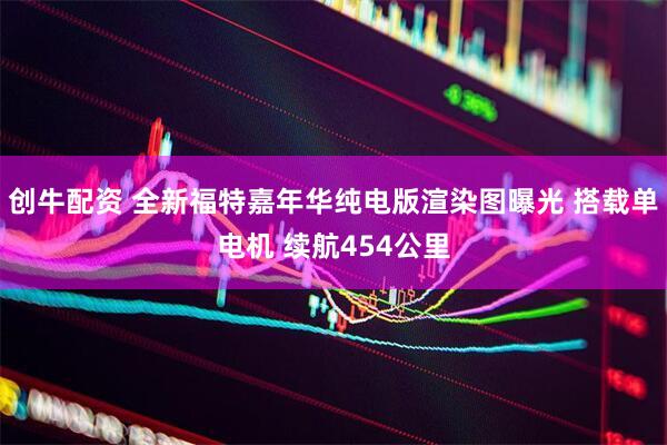 创牛配资 全新福特嘉年华纯电版渲染图曝光 搭载单电机 续航454公里