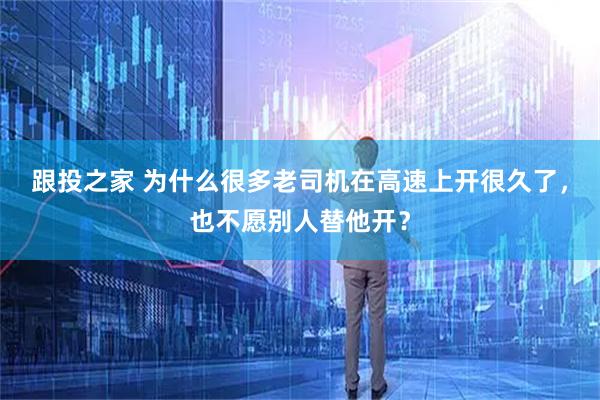 跟投之家 为什么很多老司机在高速上开很久了，也不愿别人替他开？