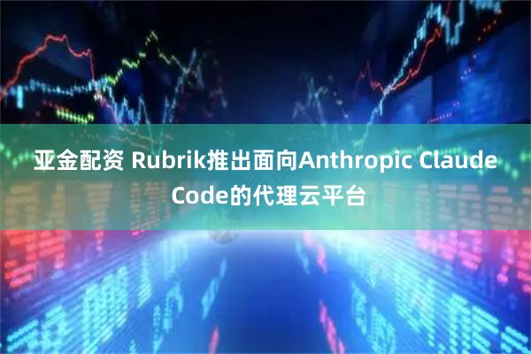 亚金配资 Rubrik推出面向Anthropic Claude Code的代理云平台