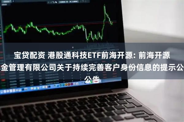 宝贷配资 港股通科技ETF前海开源: 前海开源基金管理有限公司关于持续完善客户身份信息的提示公告