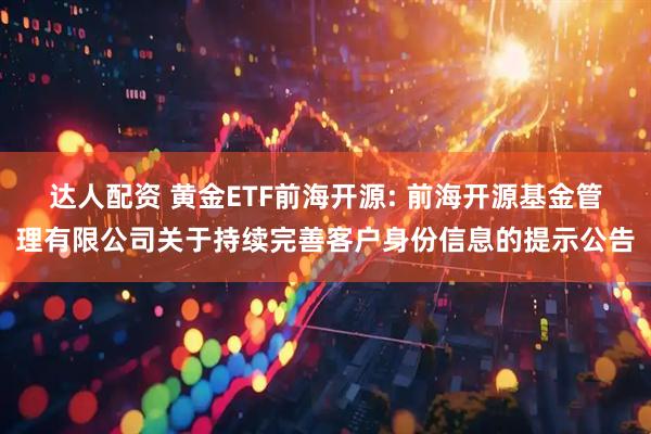 达人配资 黄金ETF前海开源: 前海开源基金管理有限公司关于持续完善客户身份信息的提示公告