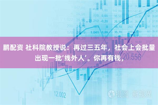 鹏配资 社科院教授说：再过三五年，社会上会批量出现一批‘线外人’。你再有钱，