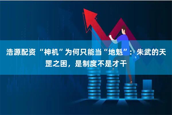 浩源配资 “神机”为何只能当“地魁”：朱武的天罡之困，是制度不是才干