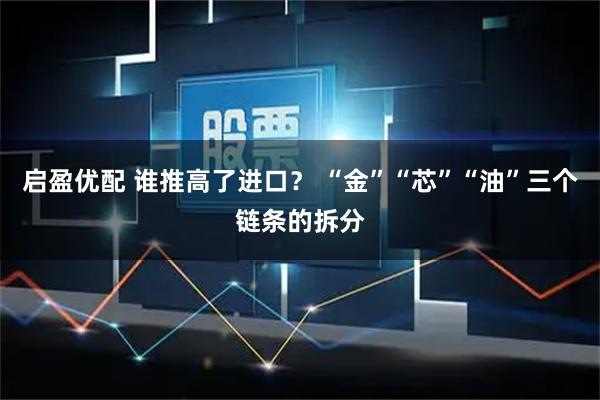 启盈优配 谁推高了进口？ “金”“芯”“油”三个链条的拆分