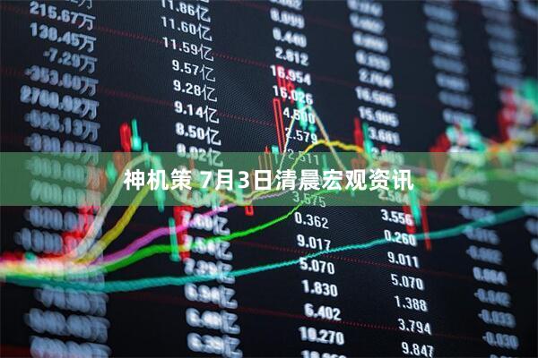 神机策 7月3日清晨宏观资讯