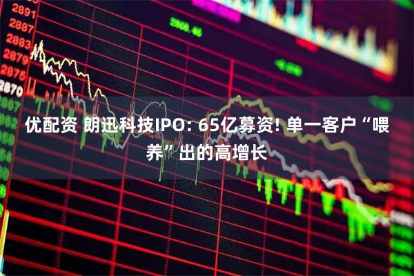 优配资 朗迅科技IPO: 65亿募资! 单一客户“喂养”出的高增长