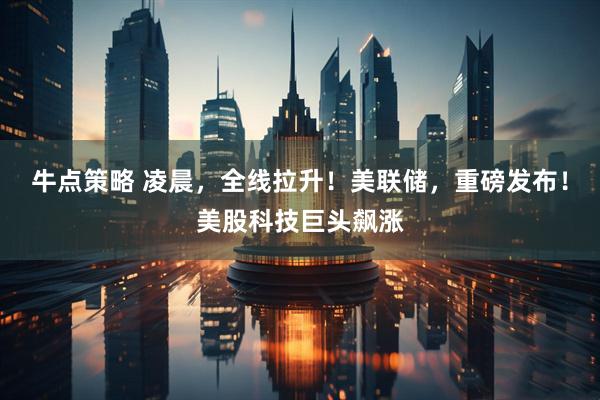 牛点策略 凌晨，全线拉升！美联储，重磅发布！美股科技巨头飙涨
