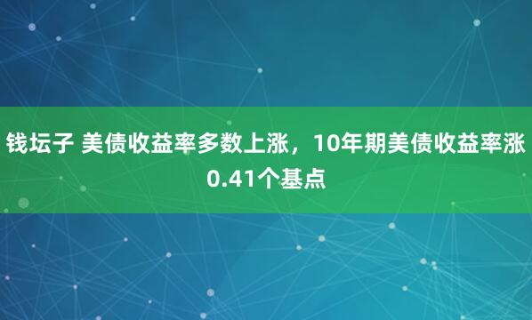 钱坛子 美债收益率多数上涨，10年期美债收益率涨0.41个基点