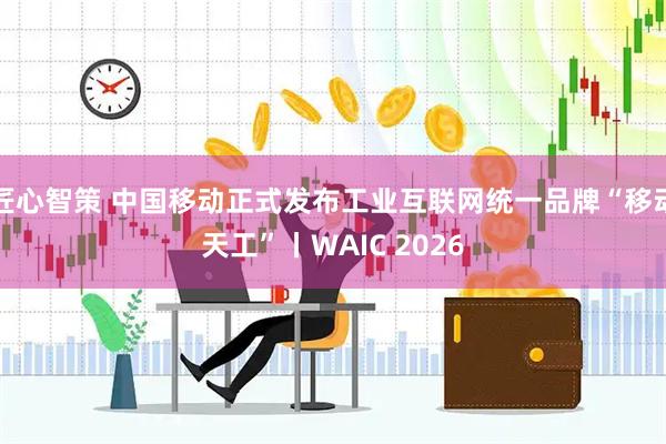 匠心智策 中国移动正式发布工业互联网统一品牌“移动天工”丨WAIC 2026
