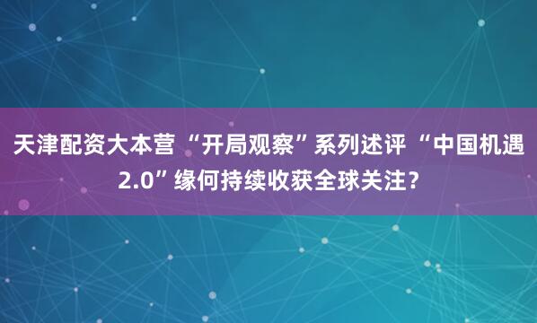 天津配资大本营 “开局观察”系列述评 “中国机遇2.0”缘何持续收获全球关注？