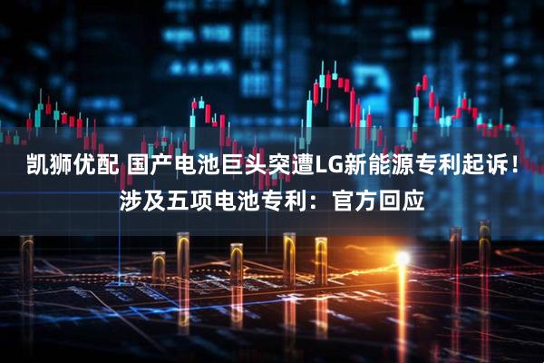 凯狮优配 国产电池巨头突遭LG新能源专利起诉！涉及五项电池专利：官方回应