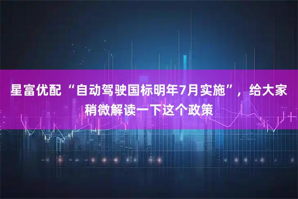 星富优配 “自动驾驶国标明年7月实施”，给大家稍微解读一下这个政策