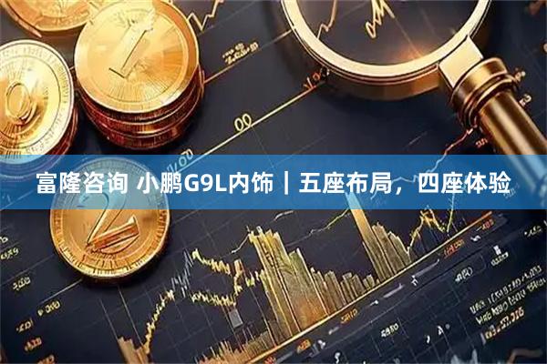 富隆咨询 小鹏G9L内饰｜五座布局，四座体验