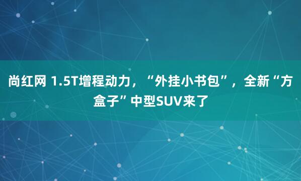 尚红网 1.5T增程动力，“外挂小书包”，全新“方盒子”中型SUV来了