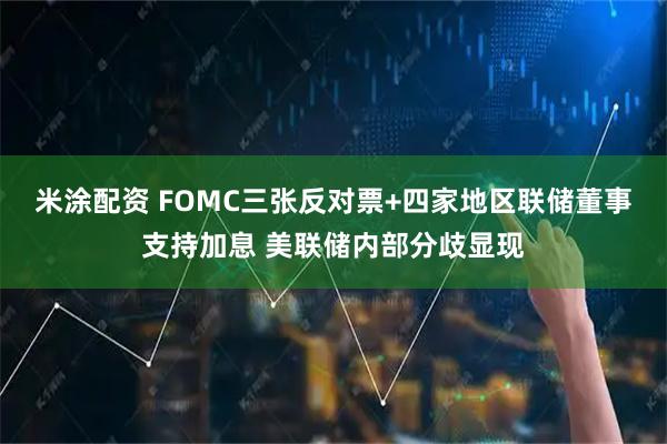米涂配资 FOMC三张反对票+四家地区联储董事支持加息 美联储内部分歧显现