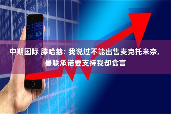 中期国际 滕哈赫: 我说过不能出售麦克托米奈, 曼联承诺要支持我却食言