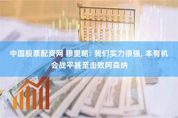 中国股票配资网 穆里略: 我们实力很强, 本有机会战平甚至击败阿森纳